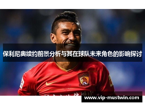 保利尼奥续约前景分析与其在球队未来角色的影响探讨
