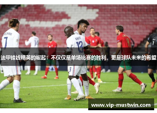法甲锋线精英的崛起：不仅仅是单场比赛的胜利，更是球队未来的希望