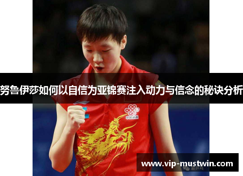 努鲁伊莎如何以自信为亚锦赛注入动力与信念的秘诀分析