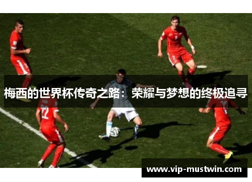 梅西的世界杯传奇之路：荣耀与梦想的终极追寻