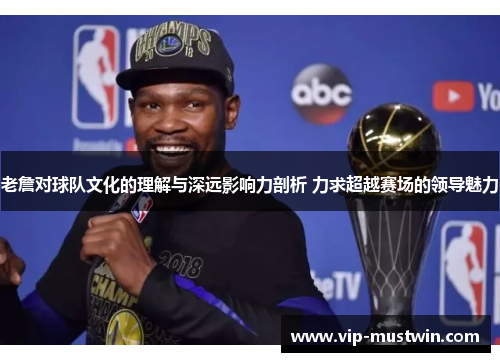 老詹对球队文化的理解与深远影响力剖析 力求超越赛场的领导魅力