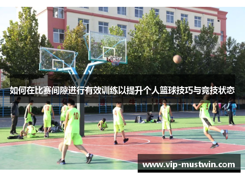 如何在比赛间隙进行有效训练以提升个人篮球技巧与竞技状态