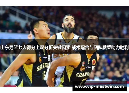 山东男篮七人得分上双分析关键因素 战术配合与团队默契助力胜利