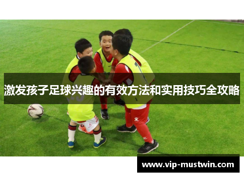 激发孩子足球兴趣的有效方法和实用技巧全攻略