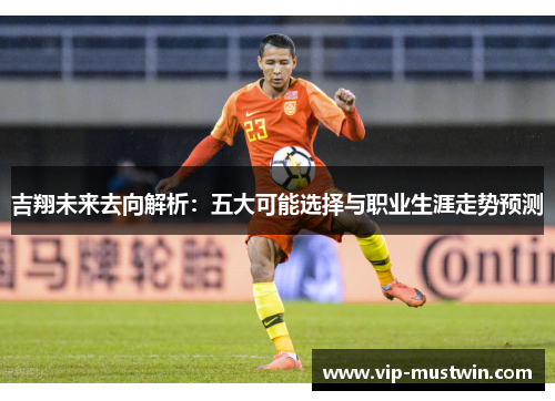 吉翔未来去向解析：五大可能选择与职业生涯走势预测
