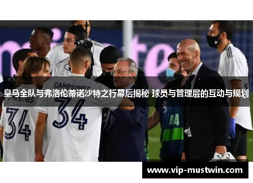 皇马全队与弗洛伦蒂诺沙特之行幕后揭秘 球员与管理层的互动与规划