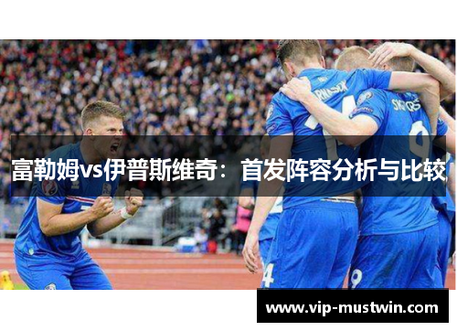 富勒姆vs伊普斯维奇：首发阵容分析与比较
