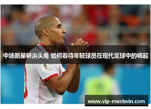 中场新星崭露头角 如何看待年轻球员在现代足球中的崛起
