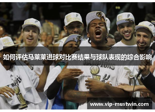 如何评估马莱莱进球对比赛结果与球队表现的综合影响