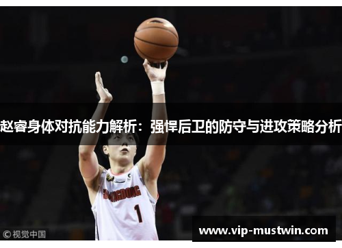 赵睿身体对抗能力解析：强悍后卫的防守与进攻策略分析