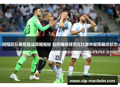 阿根廷队赛前备战策略揭秘 如何确保球员在比赛中发挥最佳状态