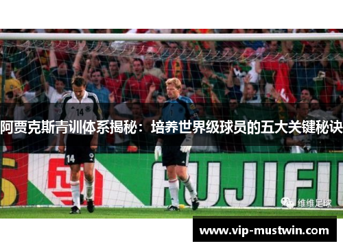 阿贾克斯青训体系揭秘:培养世界级球员的五大关键秘诀