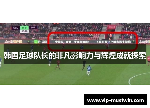 韩国足球队长的非凡影响力与辉煌成就探索