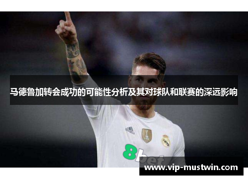 马德鲁加转会成功的可能性分析及其对球队和联赛的深远影响