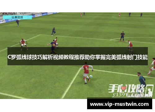 C罗弧线球技巧解析视频教程推荐助你掌握完美弧线射门技能