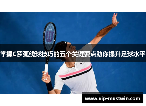 掌握C罗弧线球技巧的五个关键要点助你提升足球水平