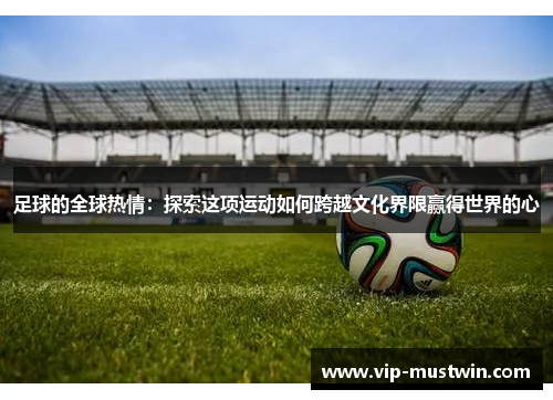足球的全球热情：探索这项运动如何跨越文化界限赢得世界的心