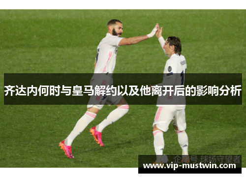 齐达内何时与皇马解约以及他离开后的影响分析