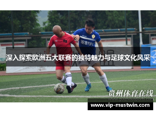 深入探索欧洲五大联赛的独特魅力与足球文化风采